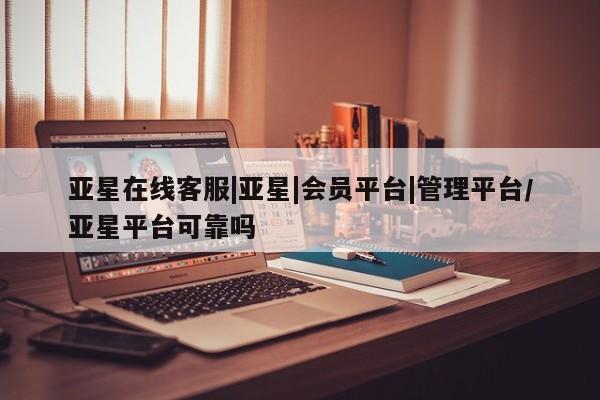 亚星开户 亚星会员平台亚星在线客服|亚星|会员平台|管理平台/亚星平台可靠吗
