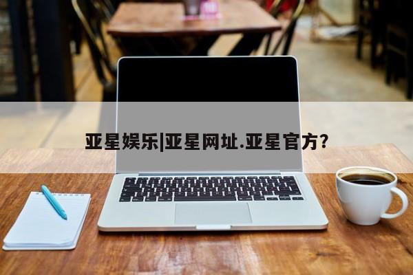 亚星开户 亚星会员平台亚星娱乐|亚星网址.亚星官方？