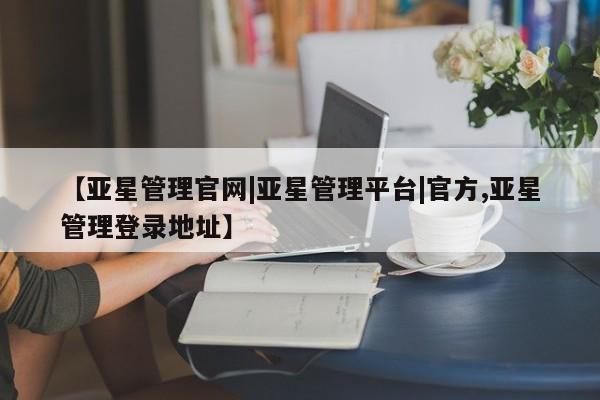 亚星开户 亚星会员平台【亚星管理官网|亚星管理平台|官方,亚星管理登录地址】
