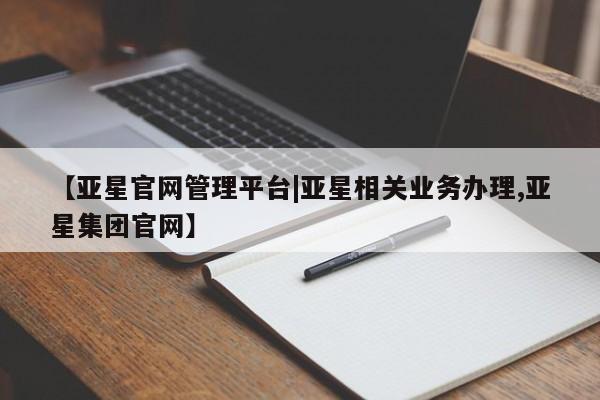 亚星开户 亚星会员平台【亚星官网管理平台|亚星相关业务办理,亚星集团官网】