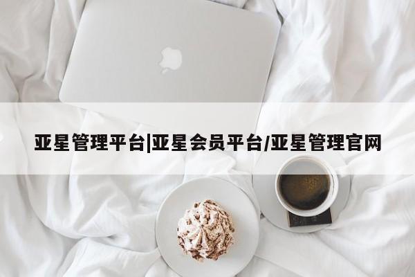 亚星开户 亚星会员平台亚星管理平台|亚星会员平台/亚星管理官网
