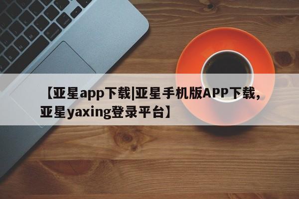 亚星开户 亚星会员平台【亚星app下载|亚星手机版APP下载,亚星yaxing登录平台】