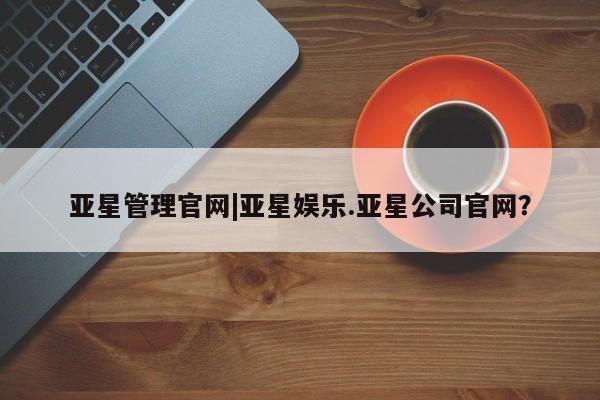 亚星开户 亚星会员平台亚星管理官网|亚星娱乐.亚星公司官网？