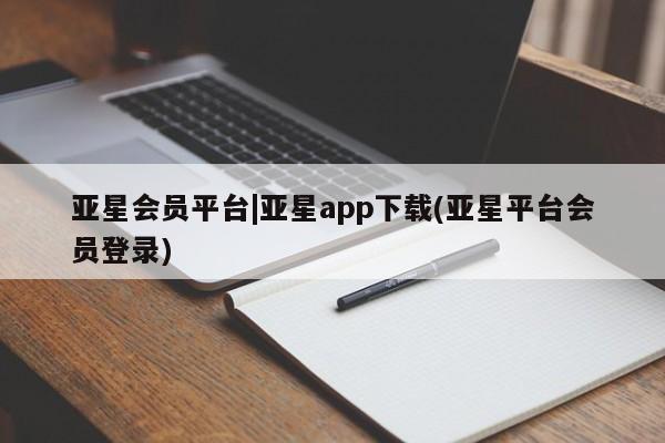 亚星开户 亚星会员平台亚星会员平台|亚星app下载(亚星平台会员登录)