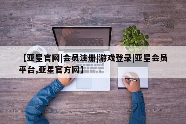 亚星开户 亚星会员平台【亚星官网|会员注册|游戏登录|亚星会员平台,亚星官方网】