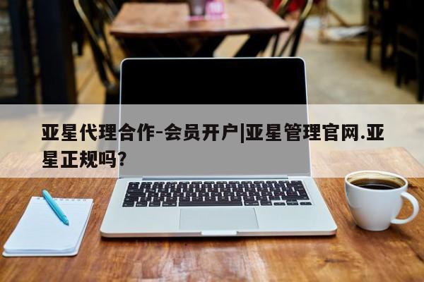 亚星开户 亚星会员平台亚星代理合作-会员开户|亚星管理官网.亚星正规吗？