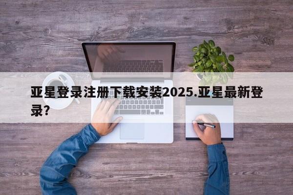 亚星开户 亚星会员平台亚星登录注册下载安装2025.亚星最新登录？