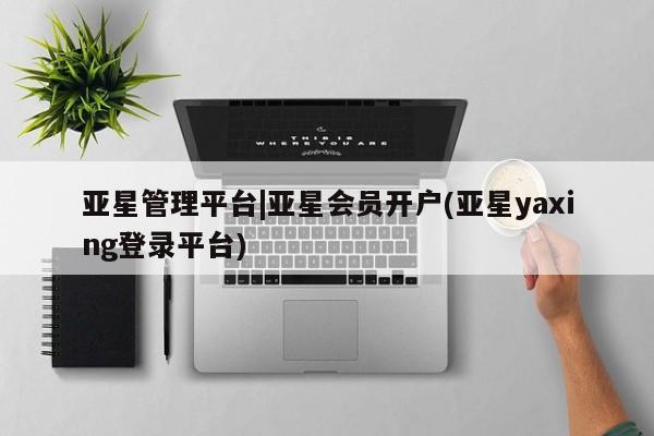 亚星开户 亚星会员平台亚星管理平台|亚星会员开户(亚星yaxing登录平台)