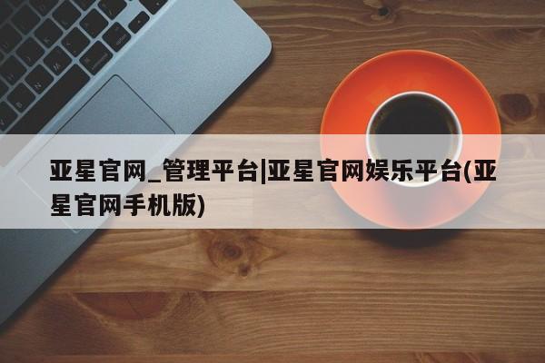 亚星开户 亚星会员平台亚星官网_管理平台|亚星官网娱乐平台(亚星官网手机版)