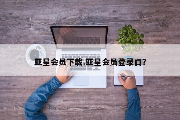 亚星开户 亚星会员平台亚星会员下载.亚星会员登录口？