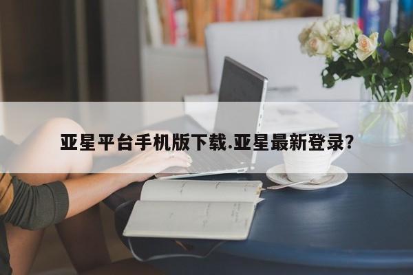 亚星开户 亚星会员平台亚星平台手机版下载.亚星最新登录？