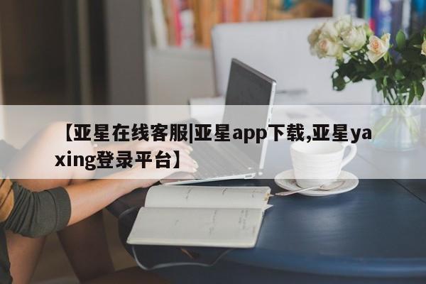 亚星开户 亚星会员平台【亚星在线客服|亚星app下载,亚星yaxing登录平台】