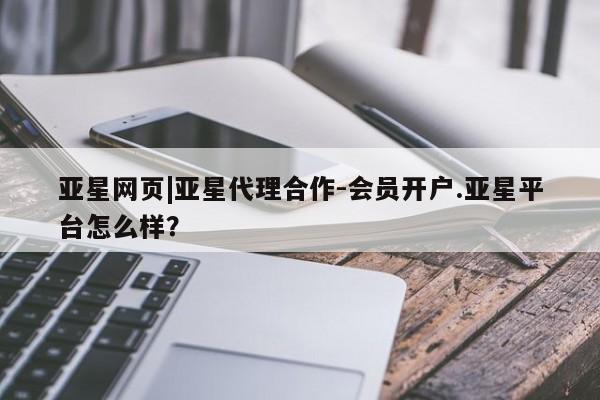 亚星开户 亚星会员平台亚星网页|亚星代理合作-会员开户.亚星平台怎么样？