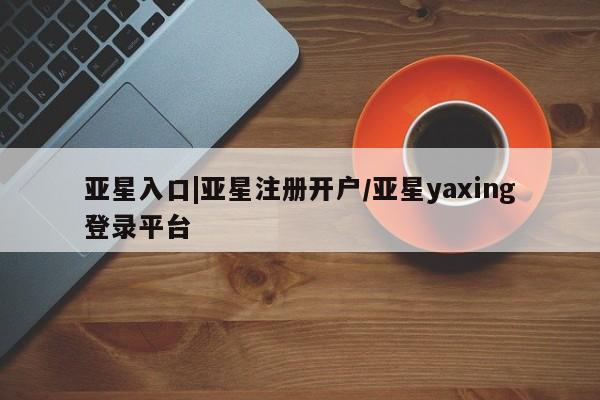 亚星开户 亚星会员平台亚星入口|亚星注册开户/亚星yaxing登录平台
