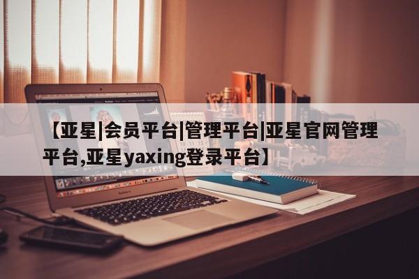 亚星开户 亚星会员平台【亚星|会员平台|管理平台|亚星官网管理平台,亚星yaxing登录平台】