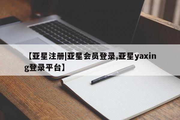 亚星开户 亚星会员平台【亚星注册|亚星会员登录,亚星yaxing登录平台】