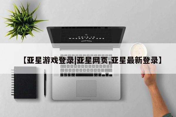 亚星开户 亚星会员平台【亚星游戏登录|亚星网页,亚星最新登录】