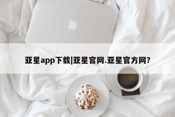 亚星开户 亚星会员平台亚星app下载|亚星官网.亚星官方网？