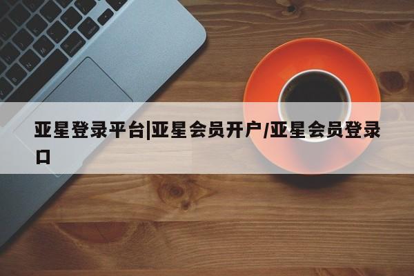 亚星开户 亚星会员平台亚星登录平台|亚星会员开户/亚星会员登录口