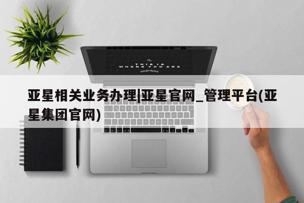 亚星开户 亚星会员平台亚星相关业务办理|亚星官网_管理平台(亚星集团官网)