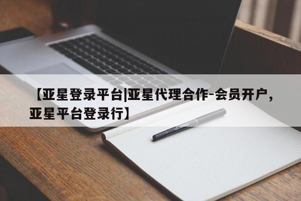亚星开户 亚星会员平台【亚星登录平台|亚星代理合作-会员开户,亚星平台登录行】