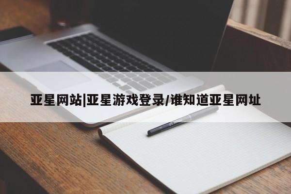 亚星开户 亚星会员平台亚星网站|亚星游戏登录/谁知道亚星网址