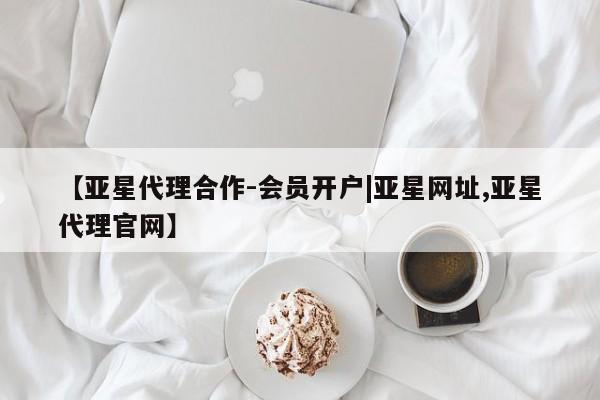 亚星开户 亚星会员平台【亚星代理合作-会员开户|亚星网址,亚星代理官网】
