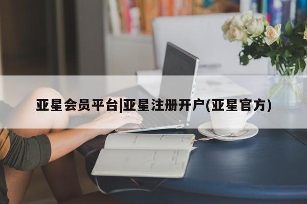 亚星开户 亚星会员平台亚星会员平台|亚星注册开户(亚星官方)