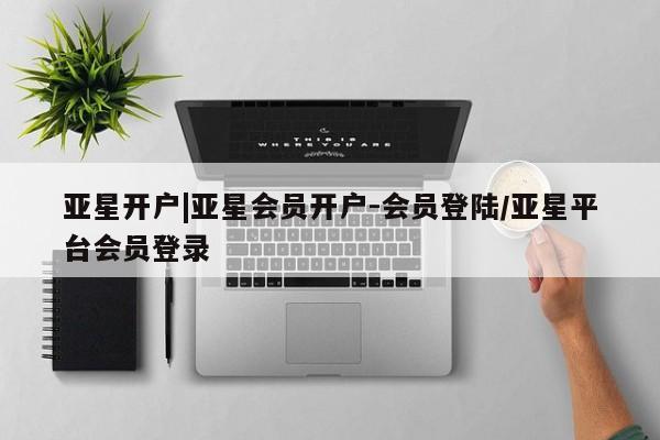 亚星开户 亚星会员平台亚星开户|亚星会员开户-会员登陆/亚星平台会员登录