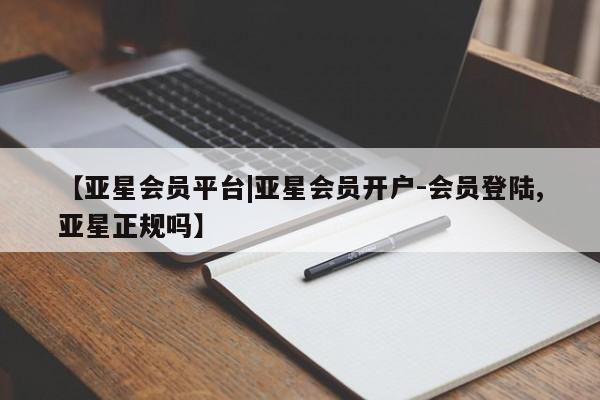 亚星开户 亚星会员平台【亚星会员平台|亚星会员开户-会员登陆,亚星正规吗】