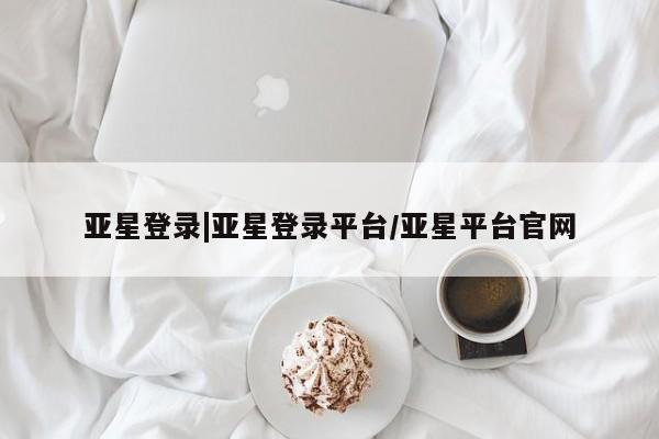 亚星开户 亚星会员平台亚星登录|亚星登录平台/亚星平台官网