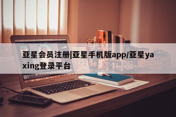 亚星开户 亚星会员平台|亚星手机版app/亚星yaxing登录平台