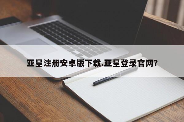 亚星开户 亚星会员平台亚星注册安卓版下载.亚星登录官网？