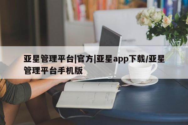 亚星开户 亚星会员平台亚星管理平台|官方|亚星app下载/亚星管理平台手机版