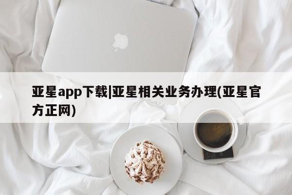亚星开户 亚星会员平台亚星app下载|亚星相关业务办理(亚星官方正网)