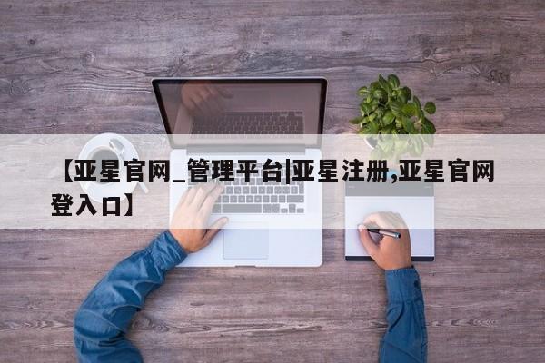 亚星开户 亚星会员平台【亚星官网_管理平台|亚星注册,亚星官网登入口】