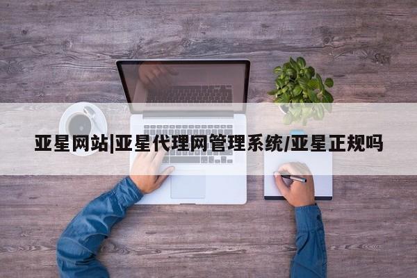 亚星开户 亚星会员平台亚星网站|亚星代理网管理系统/亚星正规吗