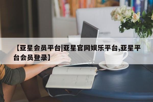 亚星开户 亚星会员平台【亚星会员平台|亚星官网娱乐平台,亚星平台会员登录】