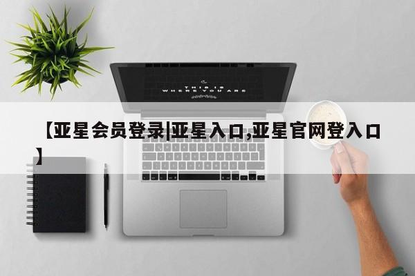 亚星开户 亚星会员平台【亚星会员登录|亚星入口,亚星官网登入口】