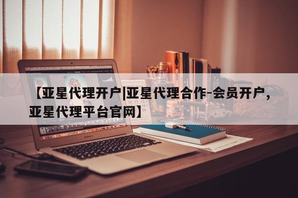 亚星开户 亚星会员平台【亚星代理开户|亚星代理合作-会员开户,亚星代理平台官网】