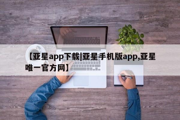 亚星开户 亚星会员平台【亚星app下载|亚星手机版app,亚星唯一官方网】