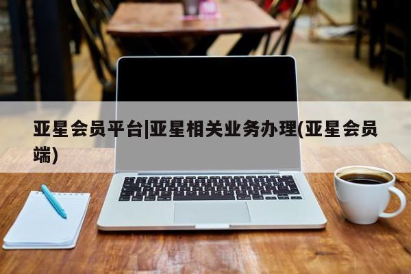亚星开户 亚星会员平台亚星会员平台|亚星相关业务办理(亚星会员端)