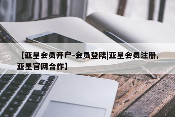亚星开户 亚星会员平台【亚星会员开户-会员登陆|亚星会员注册,亚星官网合作】