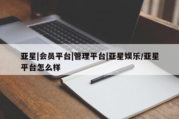 亚星开户 亚星会员平台亚星|会员平台|管理平台|亚星娱乐/亚星平台怎么样