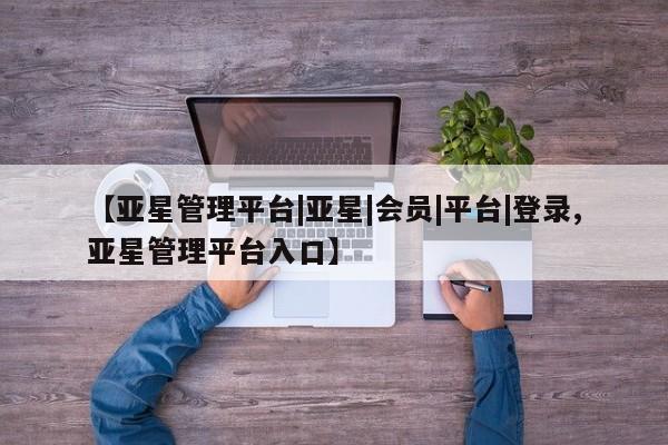 亚星开户 亚星会员平台【亚星管理平台|亚星|会员|平台|登录,亚星管理平台入口】