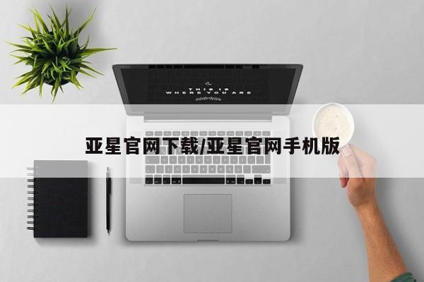 亚星开户 亚星会员平台亚星官网下载/亚星官网手机版