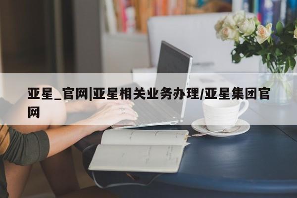 亚星开户 亚星会员平台亚星_官网|亚星相关业务办理/亚星集团官网