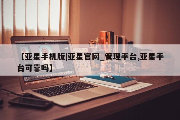 亚星开户 亚星会员平台【亚星手机版|亚星官网_管理平台,亚星平台可靠吗】
