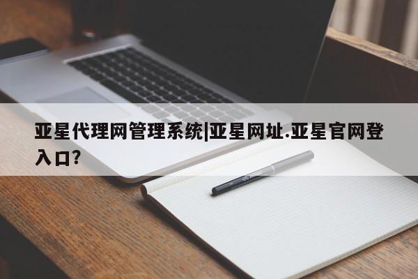 亚星开户 亚星会员平台亚星代理网管理系统|亚星网址.亚星官网登入口？