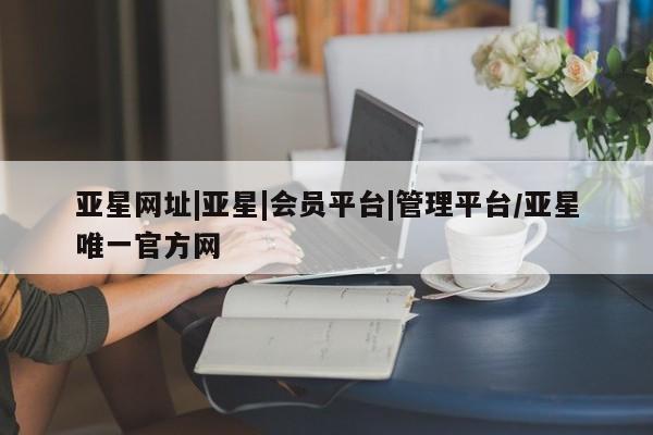 亚星开户 亚星会员平台亚星网址|亚星|会员平台|管理平台/亚星唯一官方网
